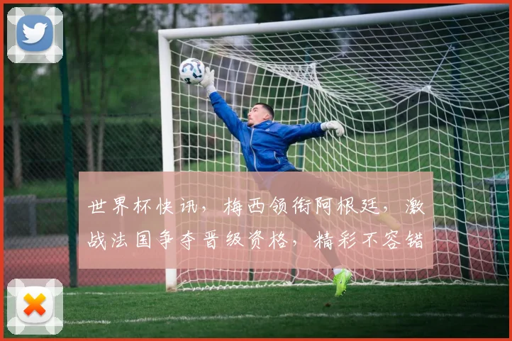 世界杯快讯，梅西领衔阿根廷，激战法国争夺晋级资格，精彩不容错过， comma