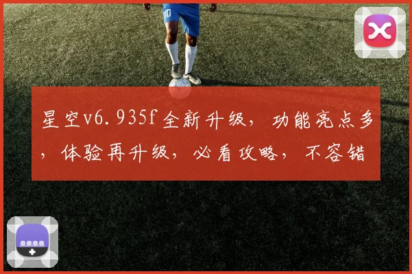 星空v6.935f全新升级，功能亮点多，体验再升级，必看攻略，不容错过，三大亮点大揭秘