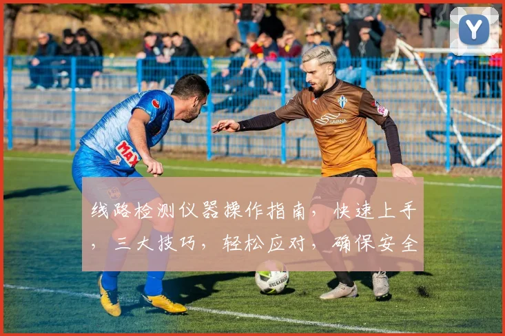 线路检测仪器操作指南，快速上手，三大技巧，轻松应对，确保安全