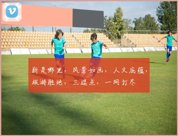新是哪里，风景如画，人文底蕴，旅游胜地，三逗点，一网打尽