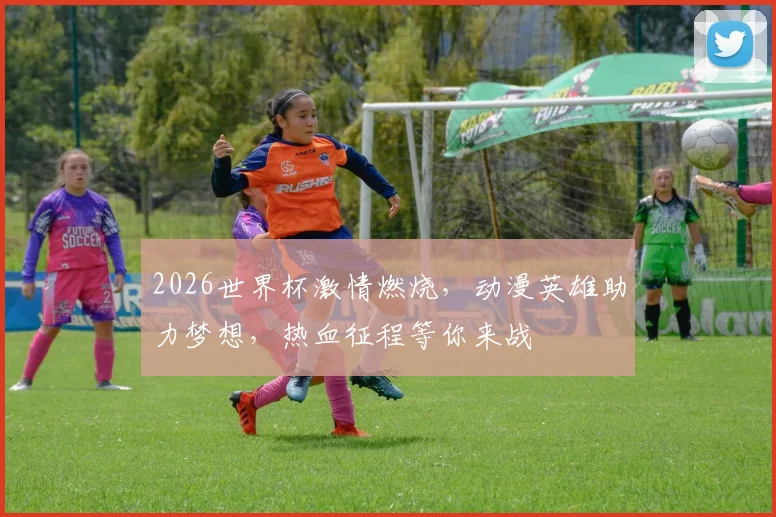 2026世界杯激情燃烧，动漫英雄助力梦想，热血征程等你来战