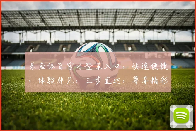 乐鱼体育官方登录入口，快速便捷，体验非凡，三步直达，尊享精彩，不容错过