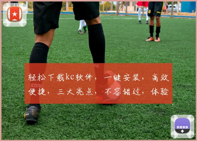 轻松下载kc软件，一键安装，高效便捷，三大亮点，不容错过，体验极致性能