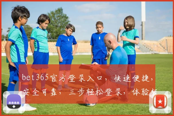 bet365官方登录入口，快速便捷，安全可靠，三步轻松登录，体验极致享受，不容错过