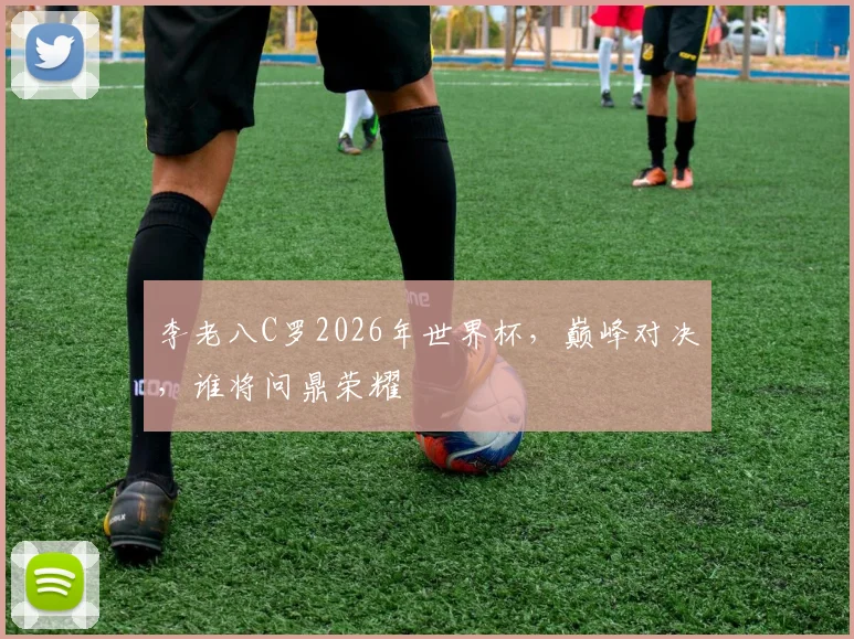 李老八C罗2026年世界杯，巅峰对决，谁将问鼎荣耀