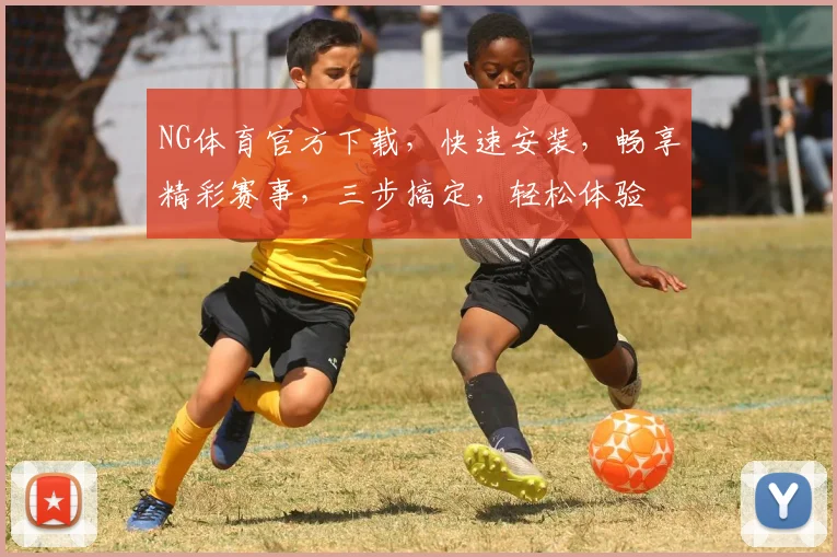 NG体育官方下载，快速安装，畅享精彩赛事，三步搞定，轻松体验