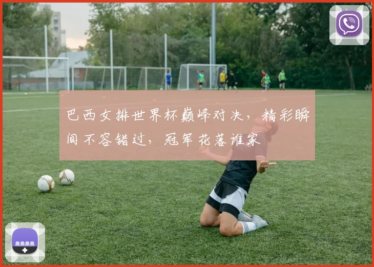 巴西女排世界杯巅峰对决，精彩瞬间不容错过，冠军花落谁家