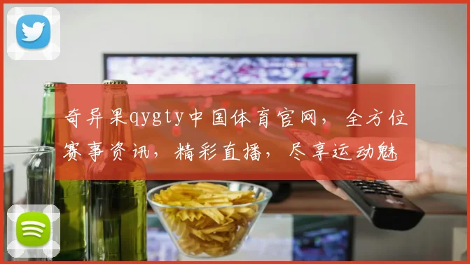 奇异果qygty中国体育官网，全方位赛事资讯，精彩直播，尽享运动魅力，三重惊喜，不容错过