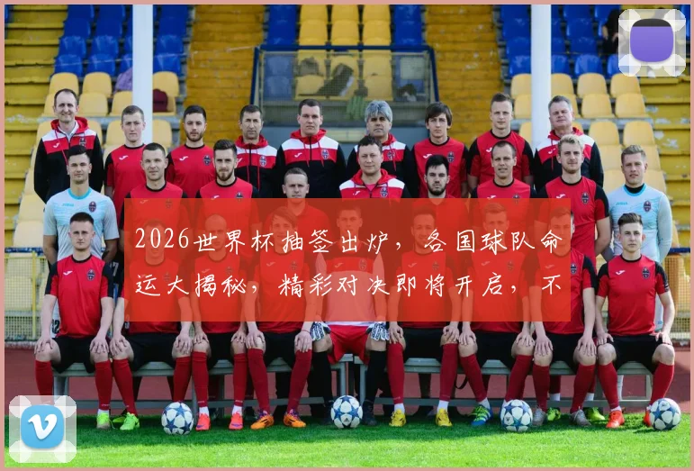 2026世界杯抽签出炉，各国球队命运大揭秘，精彩对决即将开启，不容错过