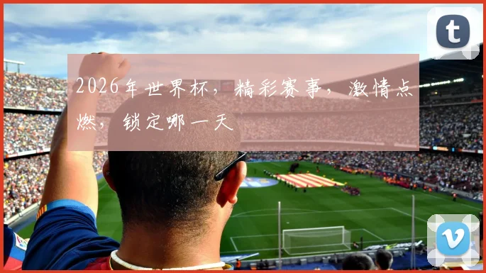2026年世界杯，精彩赛事，激情点燃，锁定哪一天