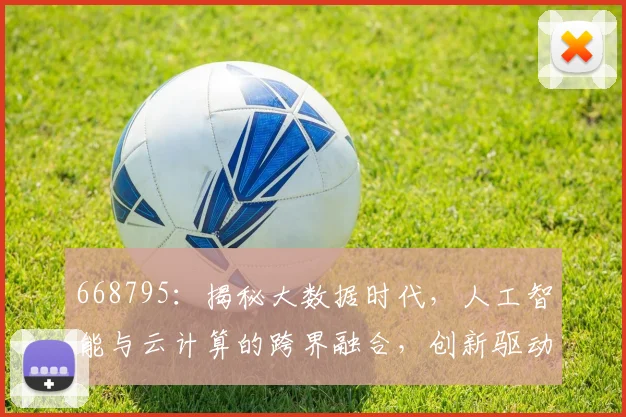 668795：揭秘大数据时代，人工智能与云计算的跨界融合，创新驱动发展三大趋势，共筑未来