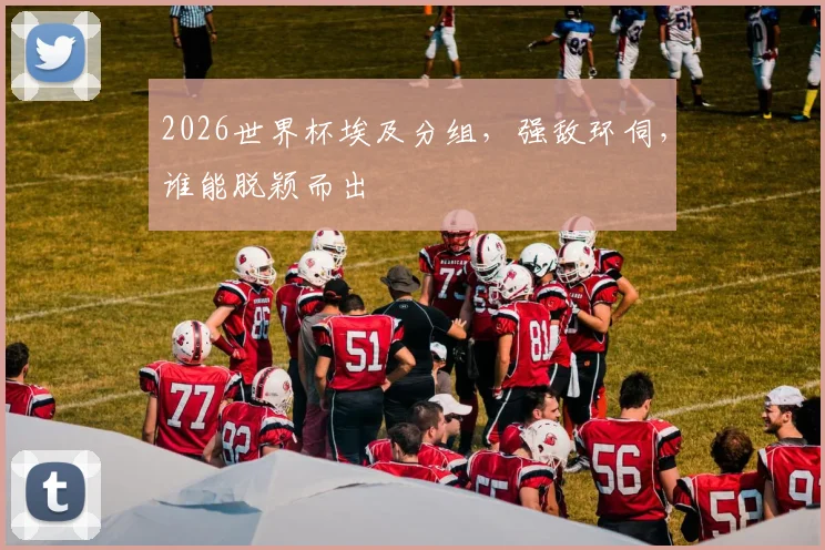 2026世界杯埃及分组，强敌环伺，谁能脱颖而出
