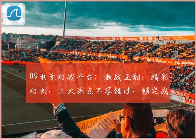 09电竞对战平台：激战正酣，精彩对决，三大亮点不容错过，锁定战局