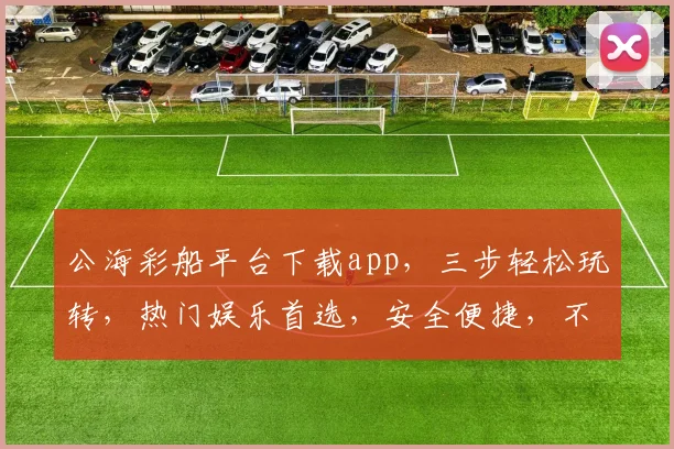 公海彩船平台下载app，三步轻松玩转，热门娱乐首选，安全便捷，不容错过