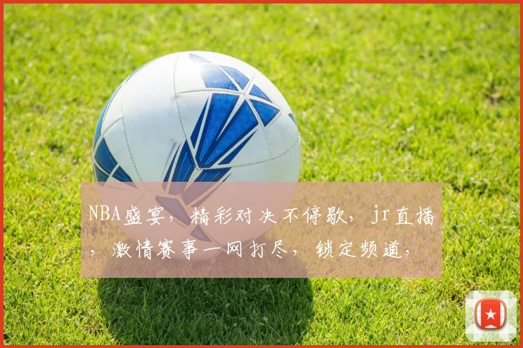 NBA盛宴，精彩对决不停歇，jr直播，激情赛事一网打尽，锁定频道，共享篮球盛宴