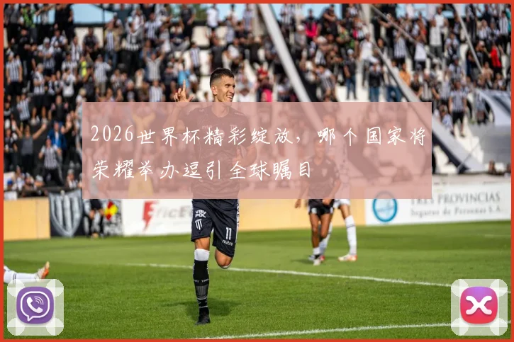 2026世界杯精彩绽放，哪个国家将荣耀举办逗引全球瞩目
