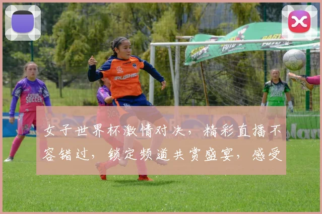 女子世界杯激情对决，精彩直播不容错过，锁定频道共赏盛宴，感受足球魅力
