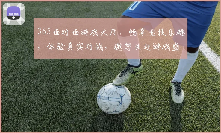 365面对面游戏大厅，畅享竞技乐趣，体验真实对战，邀您共赴游戏盛宴，畅游无限精彩，一触即达