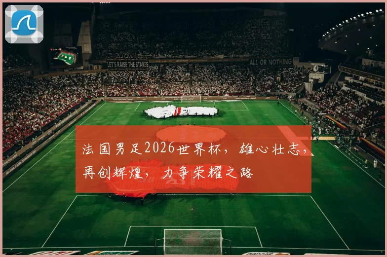 法国男足2026世界杯，雄心壮志，再创辉煌，力争荣耀之路