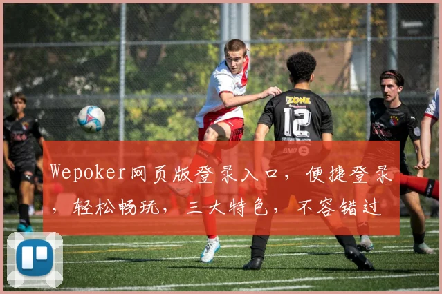 Wepoker网页版登录入口，便捷登录，轻松畅玩，三大特色，不容错过，尽享游戏乐趣